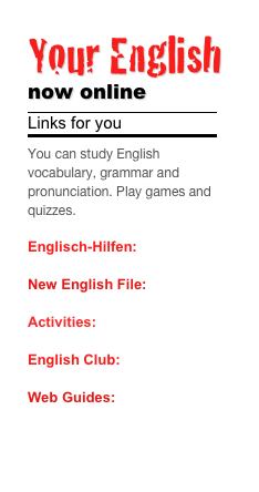 Your English 
now online
￼
Links for you
￼
You can study English vocabulary, grammar and pronunciation. Play games and quizzes.

Englisch-Hilfen: Online

New English File: Online
 
Activities: Online
English Club: Online

Web Guides: Start with pre-intermediate.)

